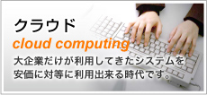 クラウド　大企業だけが利用してきたシステムを安価に対等に利用出来る時代です。